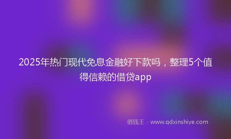 2025年热门现代免息金融好下款吗，整理5个值得信赖的借贷app