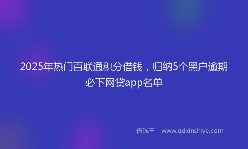 2025年热门百联通积分借钱，归纳5个黑户逾期必下网贷app名单