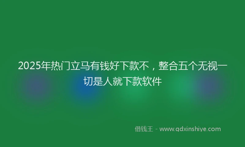 2025年热门立马有钱好下款不，整合五个无视一切是人就下款软件