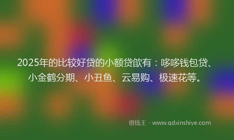 2025年的比较好贷的小额贷欿有：哆哆钱包贷、小金鹤分期、小丑鱼、云易购、极速花等。