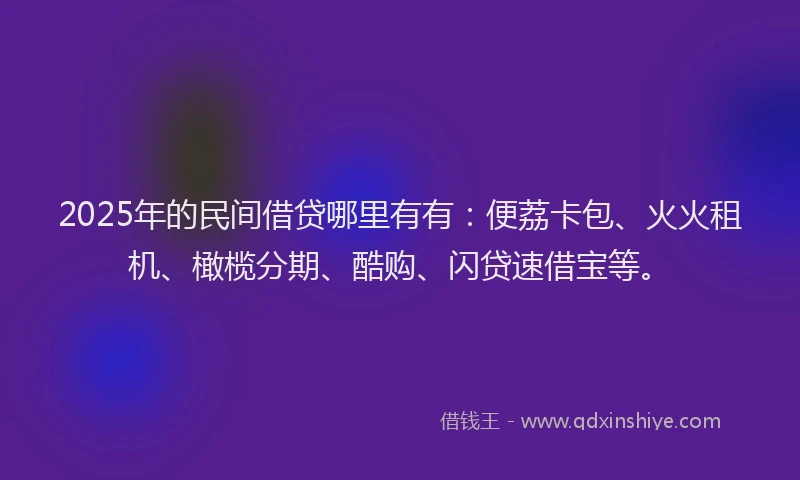 2025年的民间借贷哪里有有：便荔卡包、火火租机、橄榄分期、酷购、闪贷速借宝等。