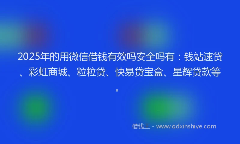 2025年的用微信借钱有效吗安全吗有：钱站速贷、彩虹商城、粒粒贷、快易贷宝盒、星辉贷款等。