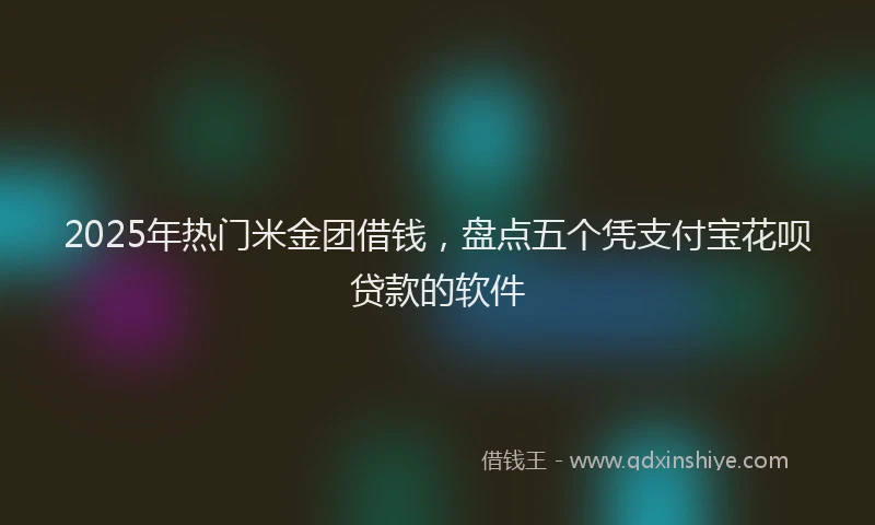 2025年热门米金团借钱，盘点五个凭支付宝花呗贷款的软件