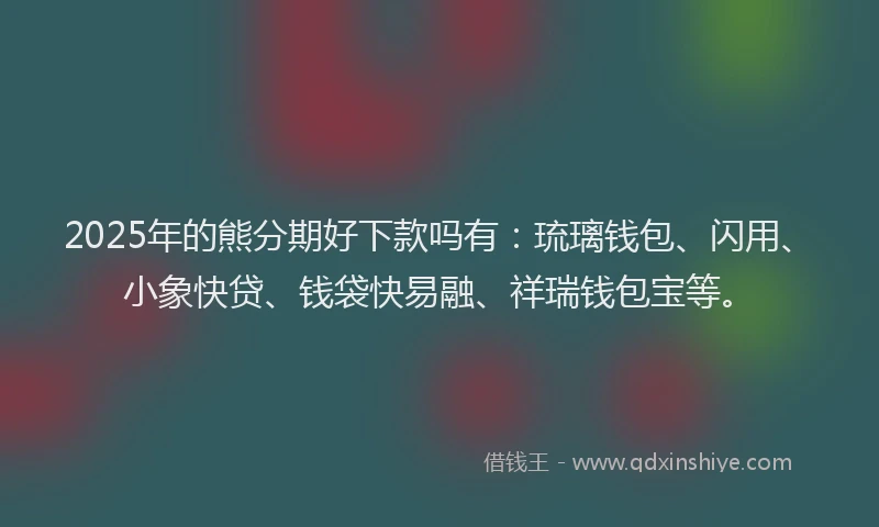 2025年的熊分期好下款吗有：琉璃钱包、闪用、小象快贷、钱袋快易融、祥瑞钱包宝等。