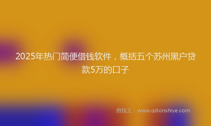 2025年热门简便借钱软件，概括五个苏州黑户贷款5万的口子