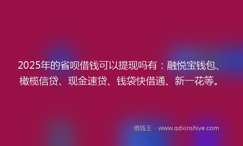 2025年的省呗借钱可以提现吗有：融悦宝钱包、橄榄信贷、现金速贷、钱袋快借通、新一花等。