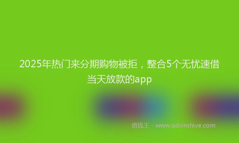 2025年热门来分期购物被拒，整合5个无忧速借当天放款的app