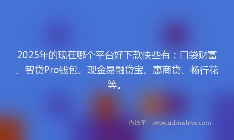 2025年的现在哪个平台好下款快些有：口袋财富、智贷Pro钱包、现金易融贷宝、惠商贷、畅行花等。