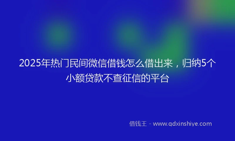 2025年热门民间微信借钱怎么借出来，归纳5个小额贷款不查征信的平台