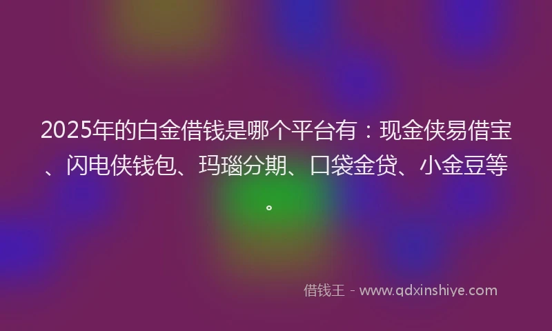 2025年的白金借钱是哪个平台有：现金侠易借宝、闪电侠钱包、玛瑙分期、口袋金贷、小金豆等。