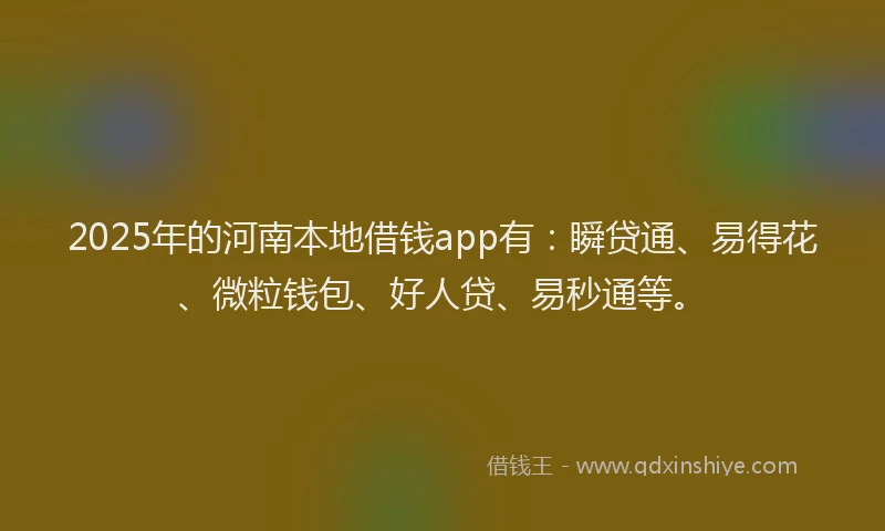 2025年的河南本地借钱app有：瞬贷通、易得花、微粒钱包、好人贷、易秒通等。