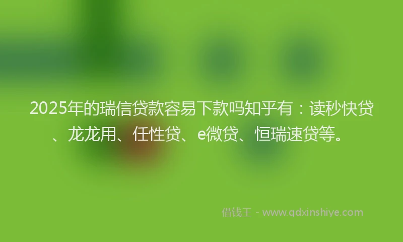 2025年的瑞信贷款容易下款吗知乎有：读秒快贷、龙龙用、任性贷、e微贷、恒瑞速贷等。
