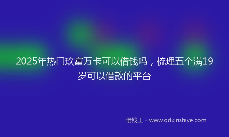 2025年热门玖富万卡可以借钱吗，梳理五个满19岁可以借款的平台