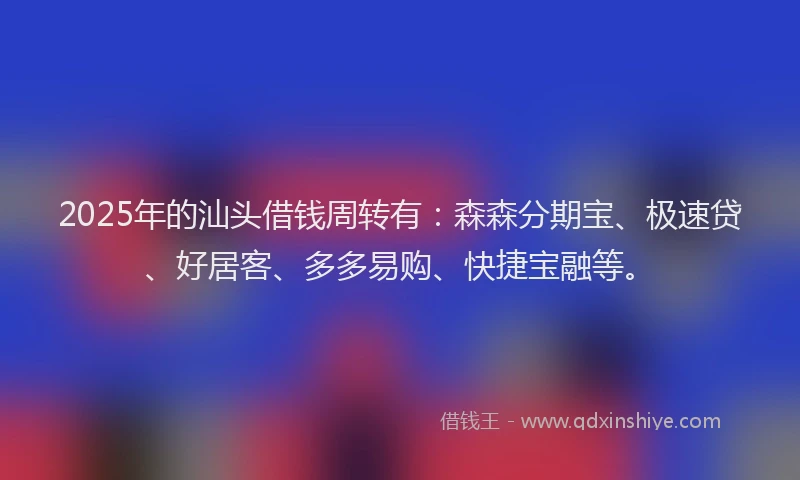 2025年的汕头借钱周转有：森森分期宝、极速贷、好居客、多多易购、快捷宝融等。