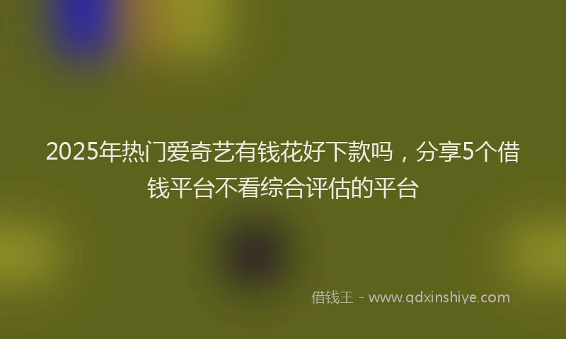 2025年热门爱奇艺有钱花好下款吗，分享5个借钱平台不看综合评估的平台