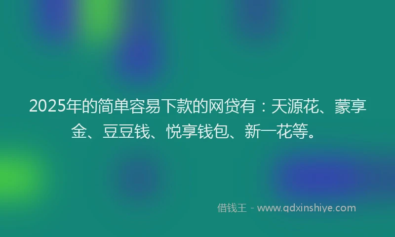 2025年的简单容易下款的网贷有：天源花、蒙享金、豆豆钱、悦享钱包、新一花等。
