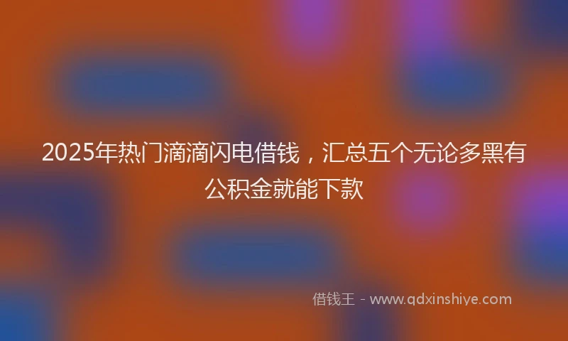 2025年热门滴滴闪电借钱，汇总五个无论多黑有公积金就能下款