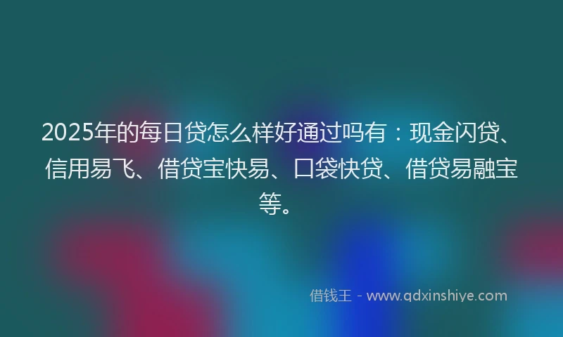 2025年的每日贷怎么样好通过吗有：现金闪贷、信用易飞、借贷宝快易、口袋快贷、借贷易融宝等。