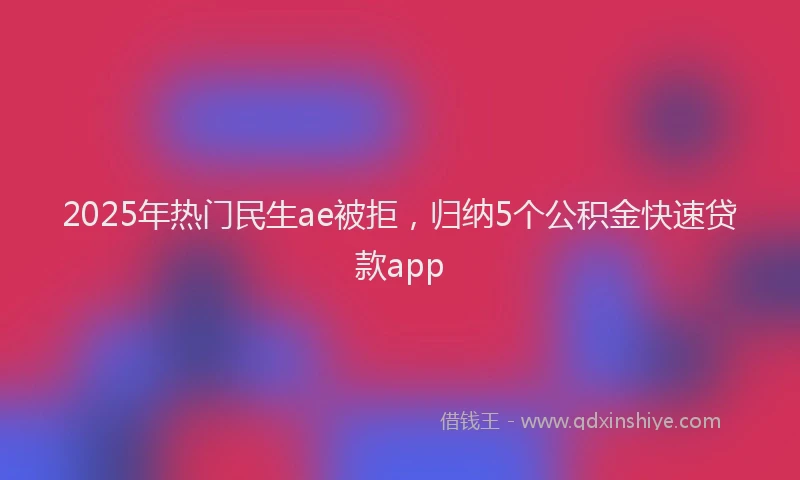 2025年热门民生ae被拒，归纳5个公积金快速贷款app