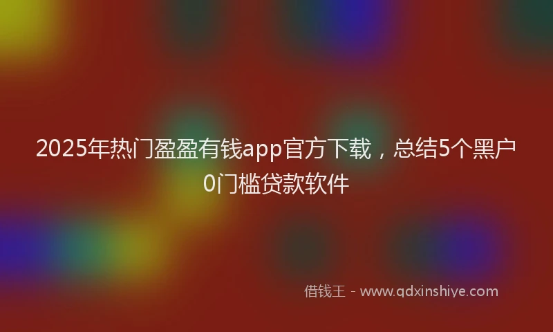 2025年热门盈盈有钱app官方下载，总结5个黑户0门槛贷款软件