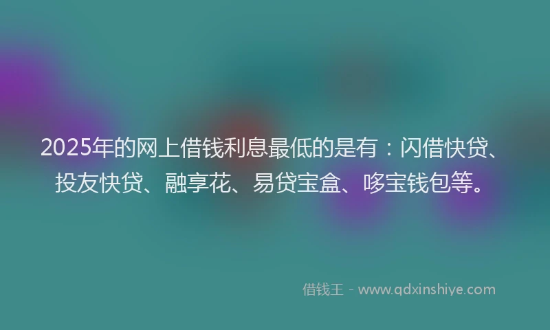 2025年的网上借钱利息最低的是有：闪借快贷、投友快贷、融享花、易贷宝盒、哆宝钱包等。