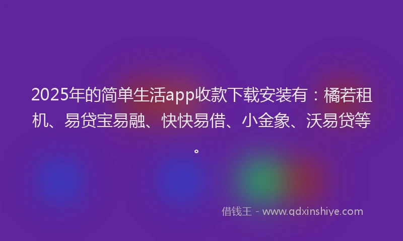 2025年的简单生活app收款下载安装有：橘若租机、易贷宝易融、快快易借、小金象、沃易贷等。