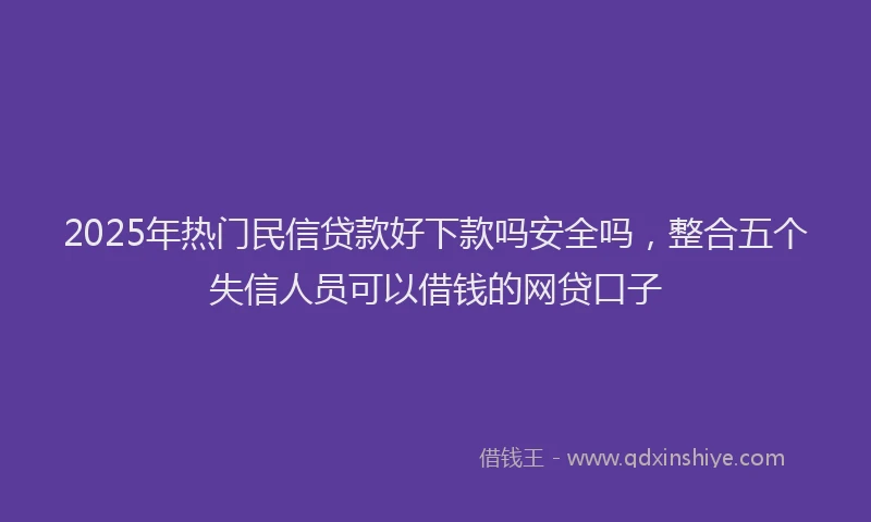 2025年热门民信贷款好下款吗安全吗，整合五个失信人员可以借钱的网贷口子