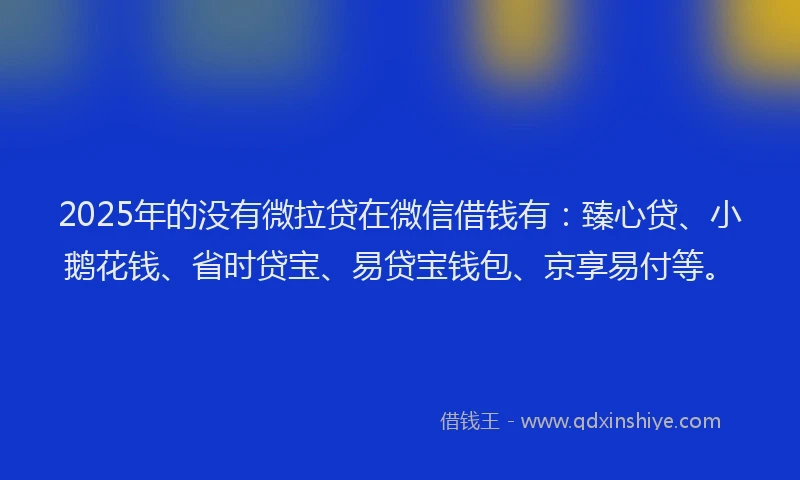 2025年的没有微拉贷在微信借钱有：臻心贷、小鹅花钱、省时贷宝、易贷宝钱包、京享易付等。