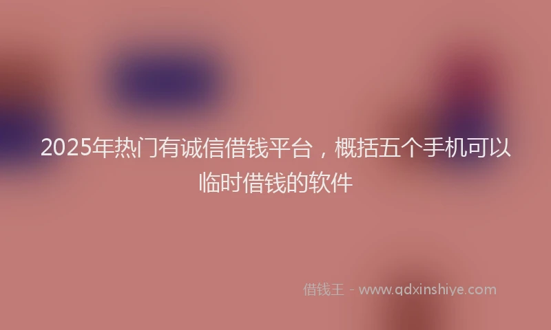 2025年热门有诚信借钱平台，概括五个手机可以临时借钱的软件