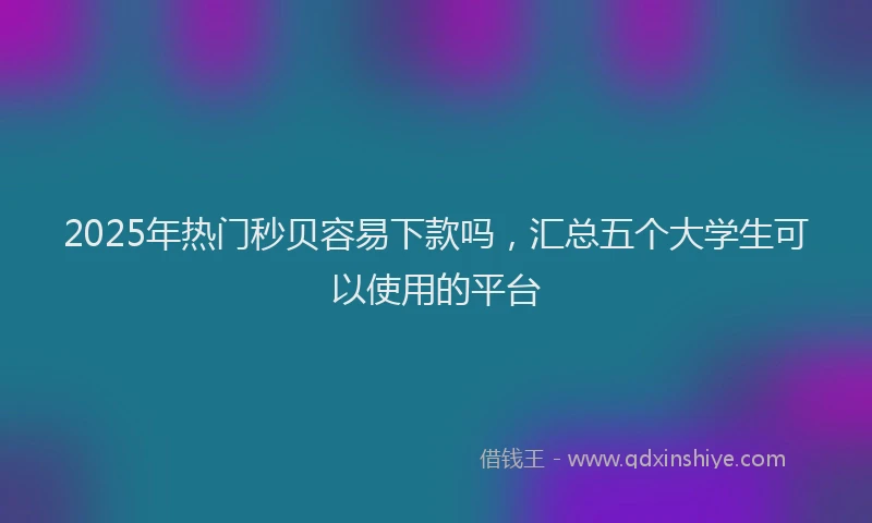 2025年热门秒贝容易下款吗，汇总五个大学生可以使用的平台