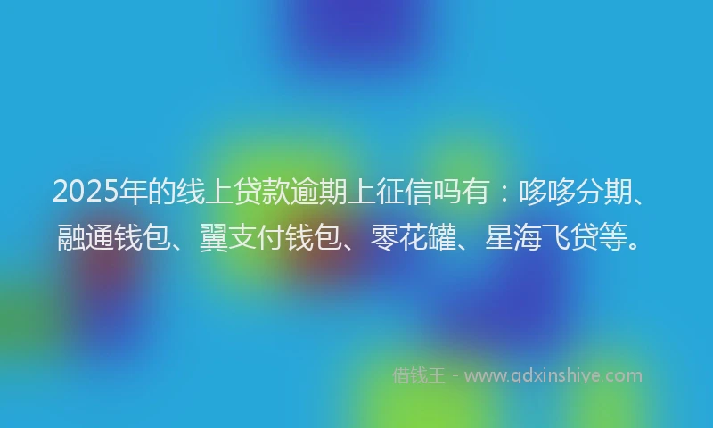 2025年的线上贷款逾期上征信吗有：哆哆分期、融通钱包、翼支付钱包、零花罐、星海飞贷等。