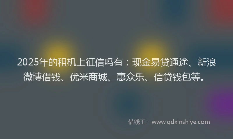 2025年的租机上征信吗有：现金易贷通途、新浪微博借钱、优米商城、惠众乐、信贷钱包等。