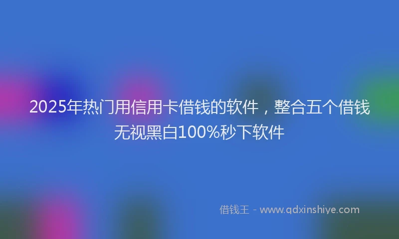 2025年热门用信用卡借钱的软件，整合五个借钱无视黑白100%秒下软件