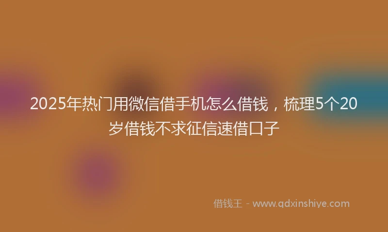 2025年热门用微信借手机怎么借钱，梳理5个20岁借钱不求征信速借口子