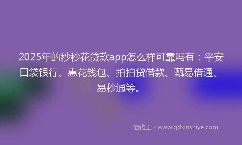 2025年的秒秒花贷款app怎么样可靠吗有：平安口袋银行、惠花钱包、拍拍贷借款、甄易借通、易秒通等。