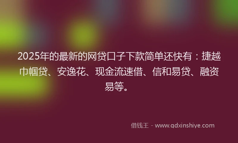 2025年的最新的网贷口子下款简单还快有：捷越巾帼贷、安逸花、现金流速借、信和易贷、融资易等。