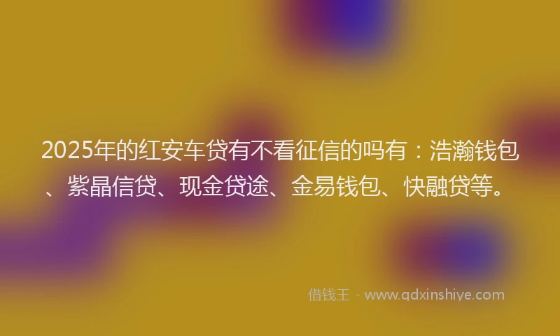 2025年的红安车贷有不看征信的吗有：浩瀚钱包、紫晶信贷、现金贷途、金易钱包、快融贷等。