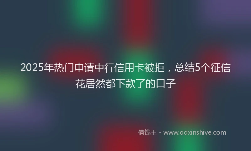 2025年热门申请中行信用卡被拒，总结5个征信花居然都下款了的口子