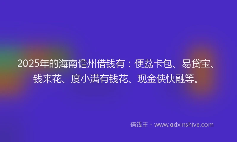 2025年的海南儋州借钱有：便荔卡包、易贷宝、钱来花、度小满有钱花、现金侠快融等。