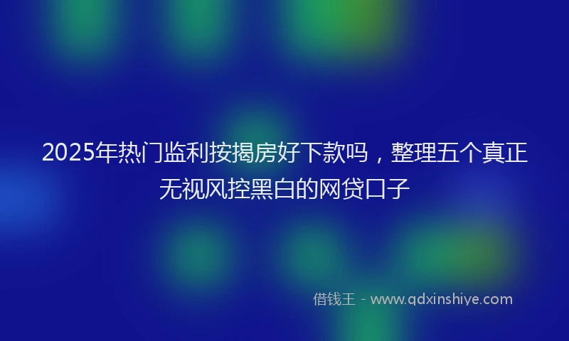 2025年热门监利按揭房好下款吗，整理五个真正无视风控黑白的网贷口子