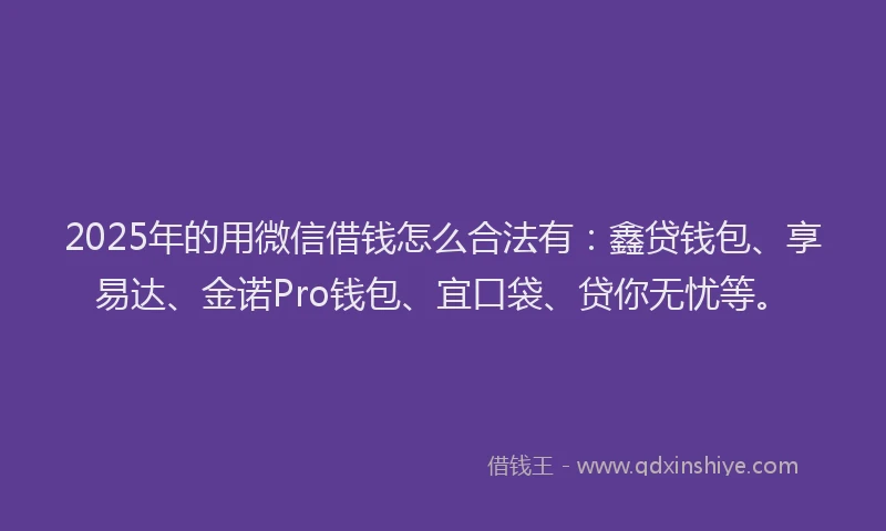 2025年的用微信借钱怎么合法有：鑫贷钱包、享易达、金诺Pro钱包、宜口袋、贷你无忧等。
