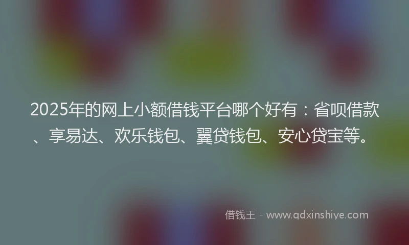 2025年的网上小额借钱平台哪个好有：省呗借款、享易达、欢乐钱包、翼贷钱包、安心贷宝等。