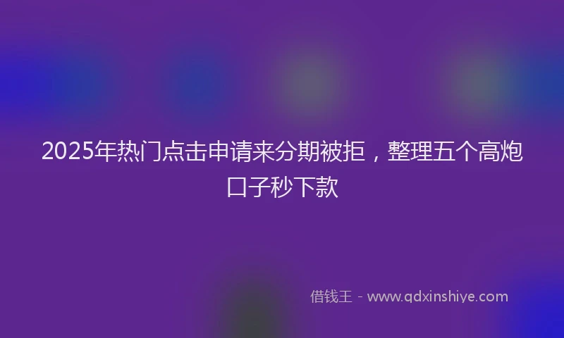 2025年热门点击申请来分期被拒，整理五个高炮口子秒下款