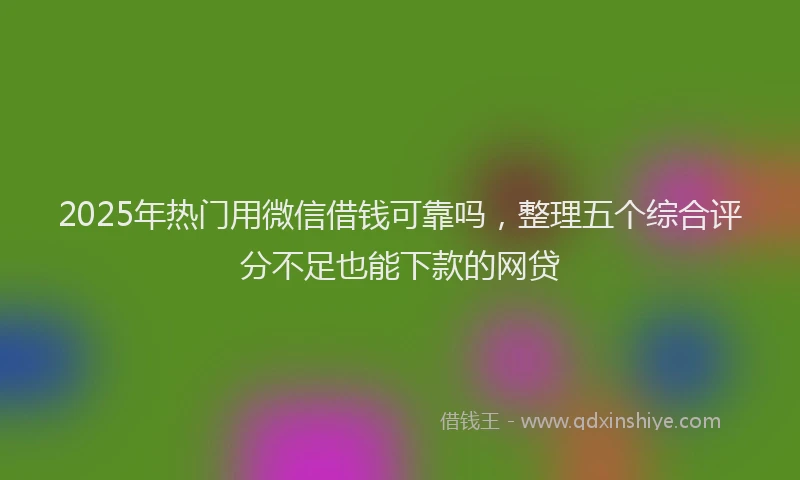 2025年热门用微信借钱可靠吗，整理五个综合评分不足也能下款的网贷