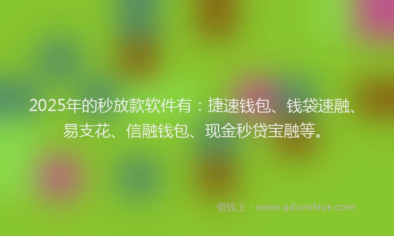 2025年的秒放款软件有：捷速钱包、钱袋速融、易支花、信融钱包、现金秒贷宝融等。
