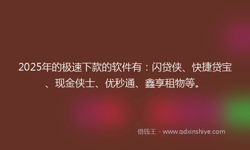 2025年的极速下款的软件有：闪贷侠、快捷贷宝、现金侠士、优秒通、鑫享租物等。