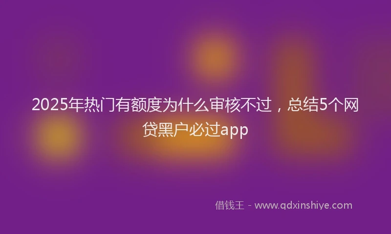2025年热门有额度为什么审核不过，总结5个网贷黑户必过app
