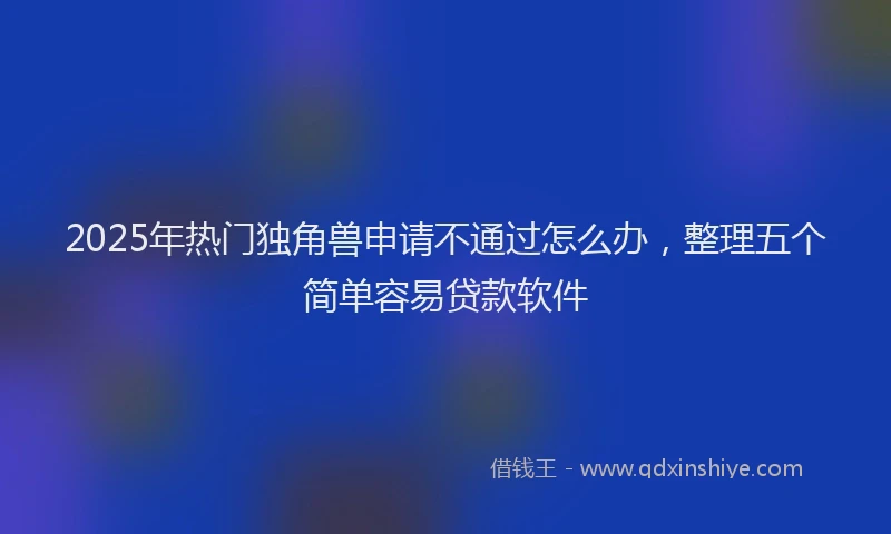 2025年热门独角兽申请不通过怎么办，整理五个简单容易贷款软件