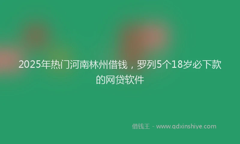 2025年热门河南林州借钱，罗列5个18岁必下款的网贷软件