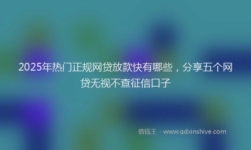 2025年热门正规网贷放款快有哪些，分享五个网贷无视不查征信口子